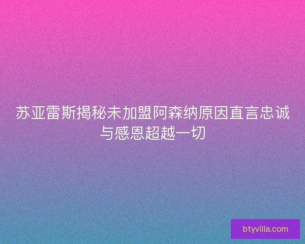 苏亚雷斯揭秘未加盟阿森纳原因直言忠诚与感恩超越一切