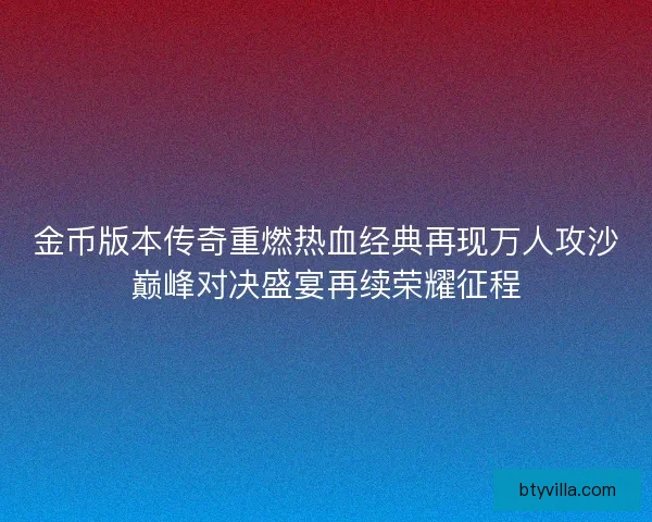 金币版本传奇重燃热血经典再现万人攻沙巅峰对决盛宴再续荣耀征程