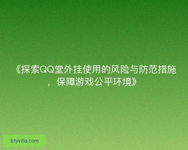 《探索QQ堂外挂使用的风险与防范措施，保障游戏公平环境》