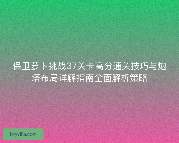 保卫萝卜挑战37关卡高分通关技巧与炮塔布局详解指南全面解析策略