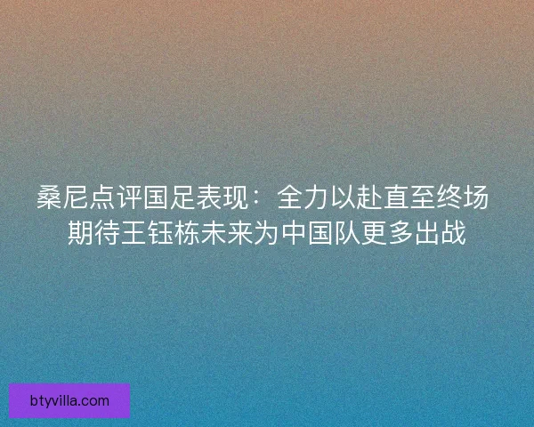 桑尼点评国足表现：全力以赴直至终场 期待王钰栋未来为中国队更多出战