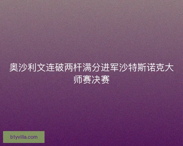 奥沙利文连破两杆满分进军沙特斯诺克大师赛决赛