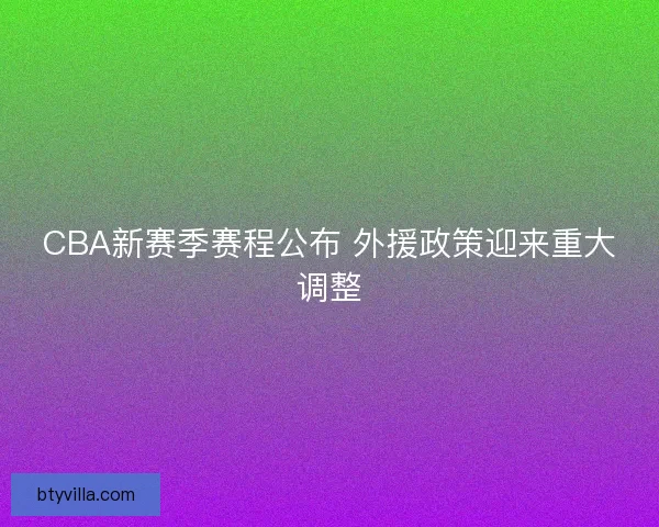 CBA新赛季赛程公布 外援政策迎来重大调整
